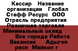 Кассир › Название организации ­ Глобал Стафф Ресурс, ООО › Отрасль предприятия ­ Розничная торговля › Минимальный оклад ­ 25 000 - Все города Работа » Вакансии   . Адыгея респ.,Майкоп г.